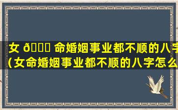 女 🕊 命婚姻事业都不顺的八字（女命婚姻事业都不顺的八字怎么 🐘 破解）